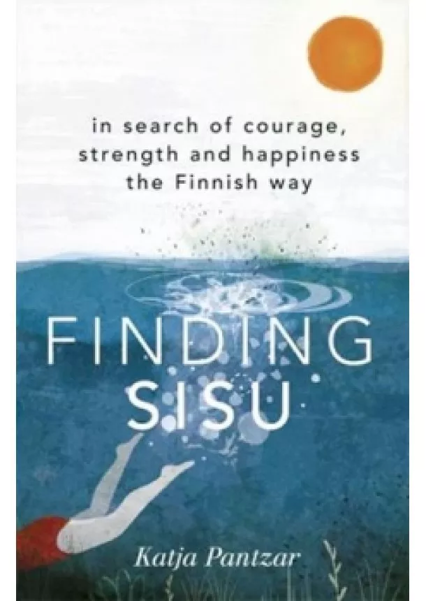 Katja Pantzar - Finding Sisu : In search of courage, strength and happiness the Finnish way