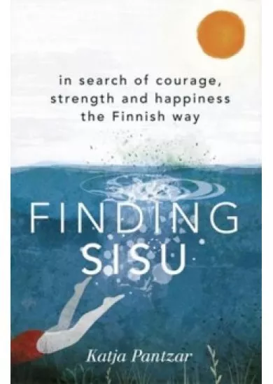 Finding Sisu : In search of courage, strength and happiness the Finnish way