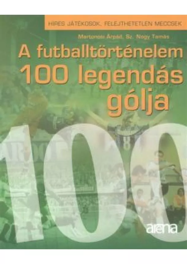 MARTONOSI ÁRPÁD - SZ. NAGY TAMÁS - A FUTBALLTÖRTÉNELEM 100 LEGENDÁS GÓLJA