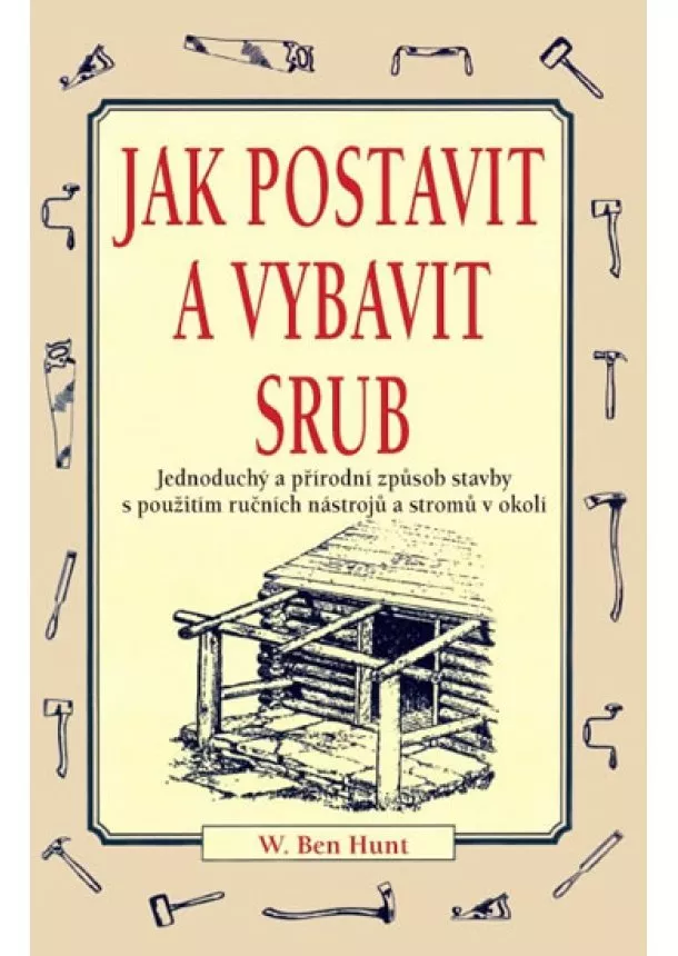 W. Ben Hunt - Jak postavit a vybavit srub - Jednoduchý a přírodní způsob stavby s použitím ručních