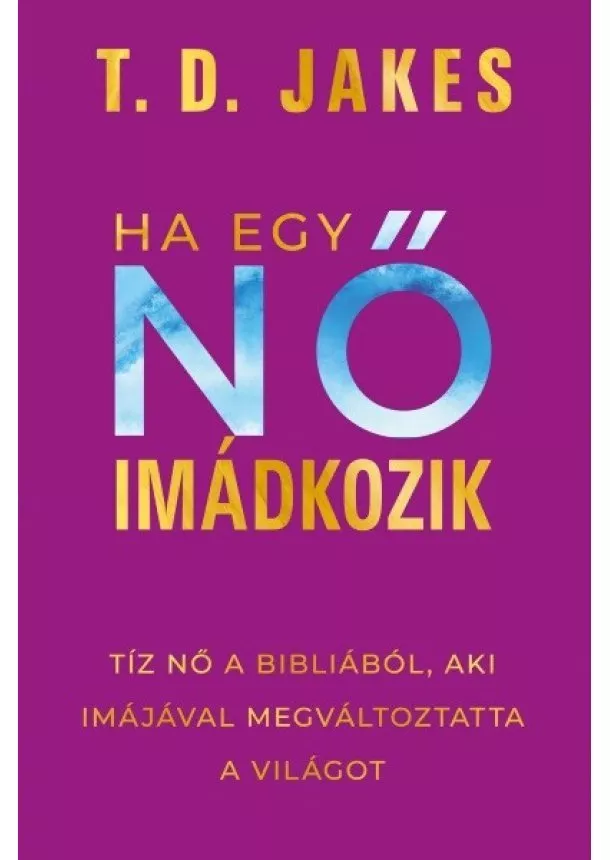 T. D. Jakes - Ha egy nő imádkozik - Tíz nő a Bibliából, aki imájával megváltoztatta a világot