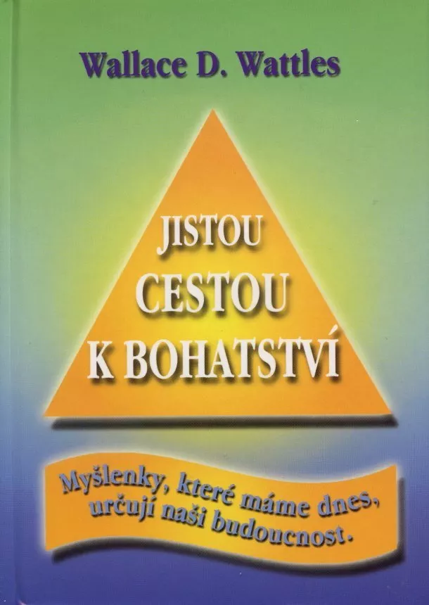 Wallace D. Wattles - Jistou cestou k bohatství - Myšlenky, které máme dnes, určují naši budoucnost