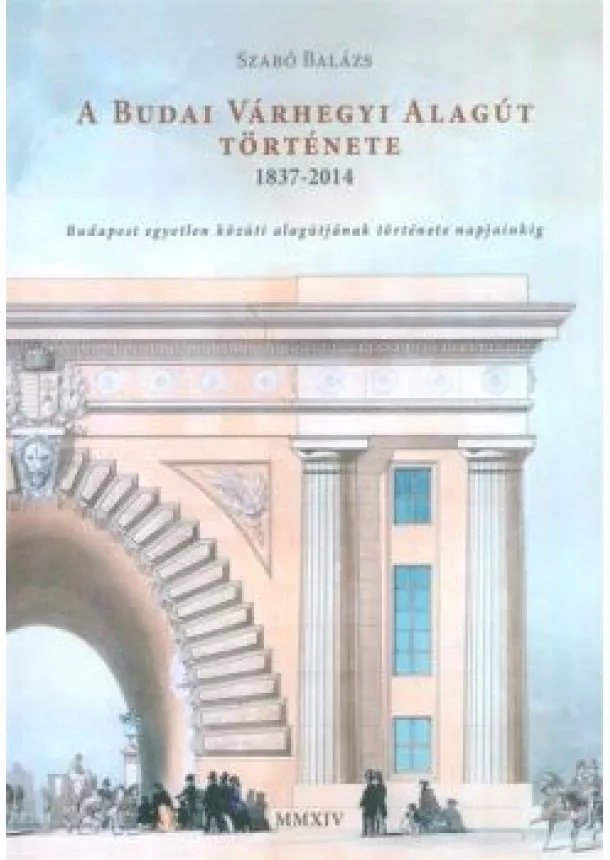 Szabó Balázs - A budai várhegyi alagút története 1837-2014 /budapest egyetlen közúti alagútjának története