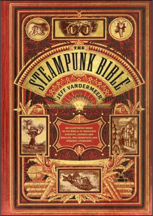 Jeff VanderMeer, S. J. Chambers - Steampunk Bible: An Illustrated Guide