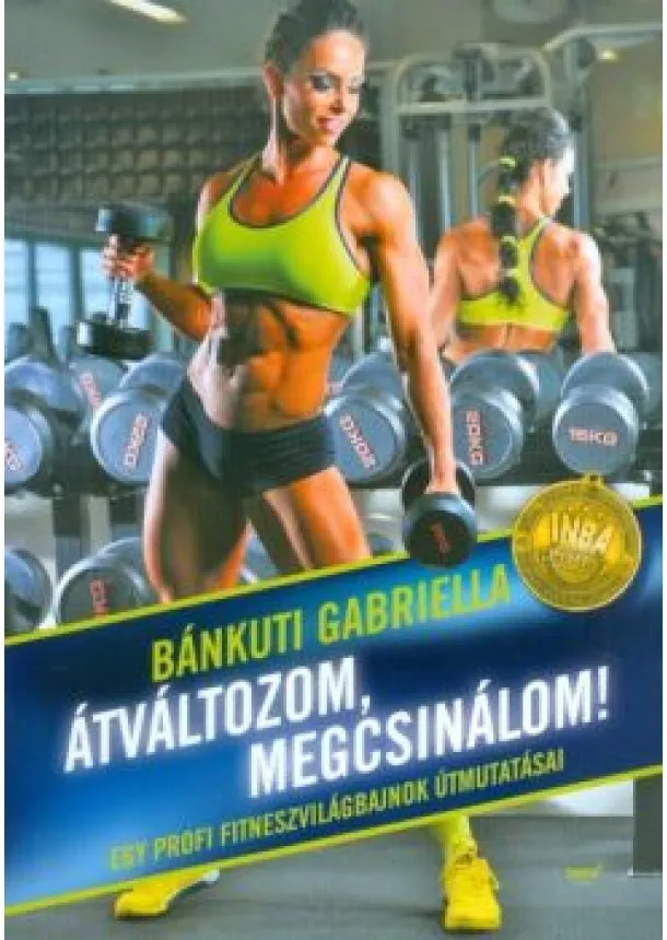 Bánkuti Gabriella - Átváltozom, megcsinálom! /Egy profi fitneszvilágbajnok útmutatásai