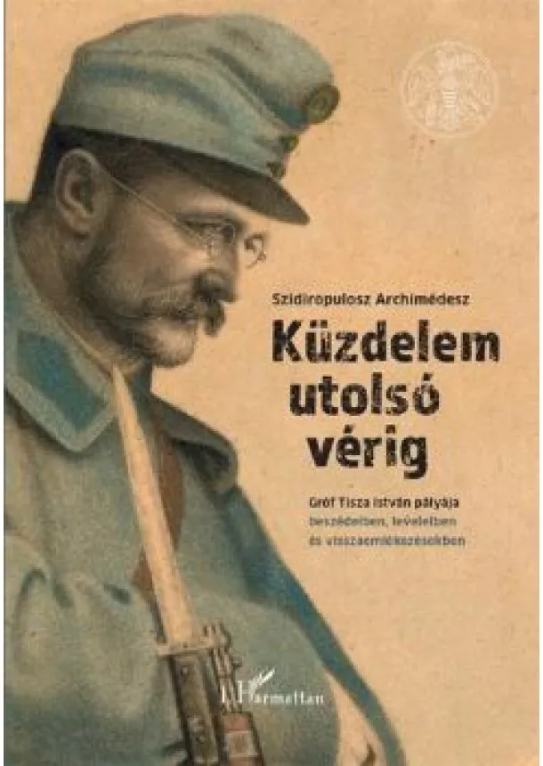 Szidiropulosz Archimédesz - Küzdelem utolsó vérig - Gróf Tisza István pályája beszédeiben, leveleiben és visszaemlékezésekben