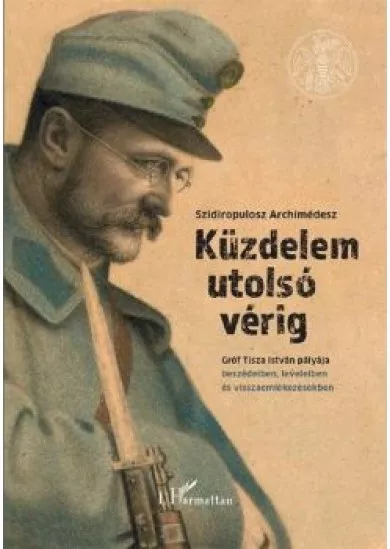 Küzdelem utolsó vérig - Gróf Tisza István pályája beszédeiben, leveleiben és visszaemlékezésekben