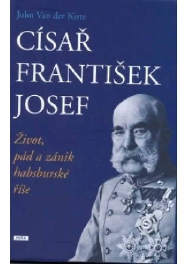 Johan Kiste  - Císař František Josef - Život, pád a zánik habsburské říše