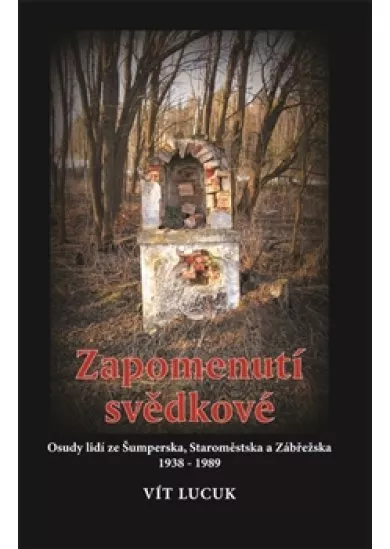 Zapomenutí svědkové - Osudy lidí Šumperska, Staroměstska a Zábřežska 1938 - 1989