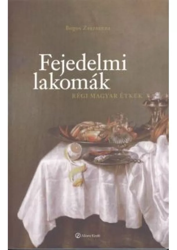 Bogos Zsuzsanna - FEJEDELMI LAKOMÁK /RÉGI MAGYAR ÉTKEK