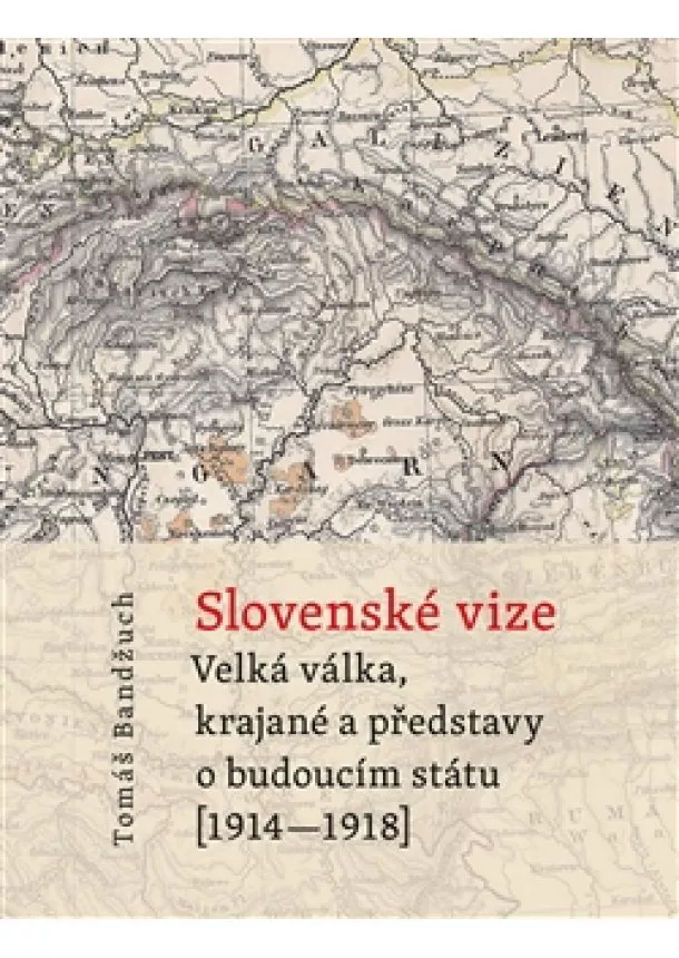 Tomáš Bandžuch - Slovenské vize - Velká válka, krajané a představy o budoucím státu (1914–1918)