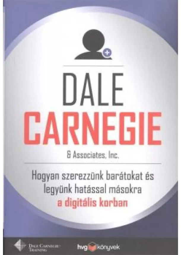 DALE CARNEGIE - HOGYAN SZEREZZÜNK BARÁTOKAT ÉS LEGYÜNK HATÁSSAL MÁSOKRA A DIGITÁLIS KORBAN