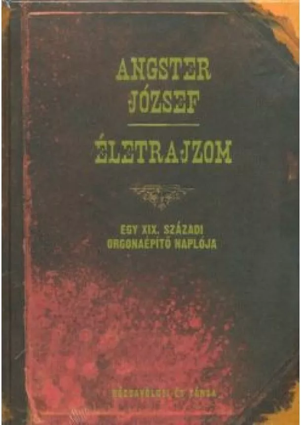 Angster József - ÉLETRAJZOM - EGY XIX. SZÁZADI ORGONAÉPÍTŐ NAPLÓJA