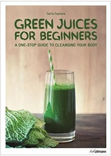 Green Juices for Beginners : A One-Stop Guide to Cleansing Your Body