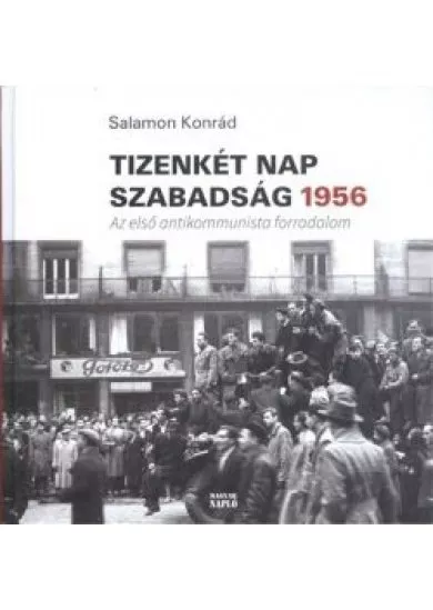 TIZENKÉT NAP SZABADSÁG 1956. /AZ ELSŐ ANTIKOMMUNISTA FORRADALOM