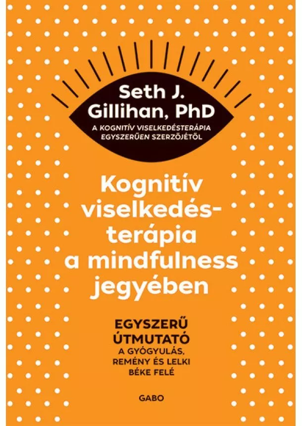 Seth J. Gillihan, PhD - Kognitív viselkedésterápia a mindfulness jegyében: Egyszerű útmutató a gyógyulás, remény és lelki béke felé