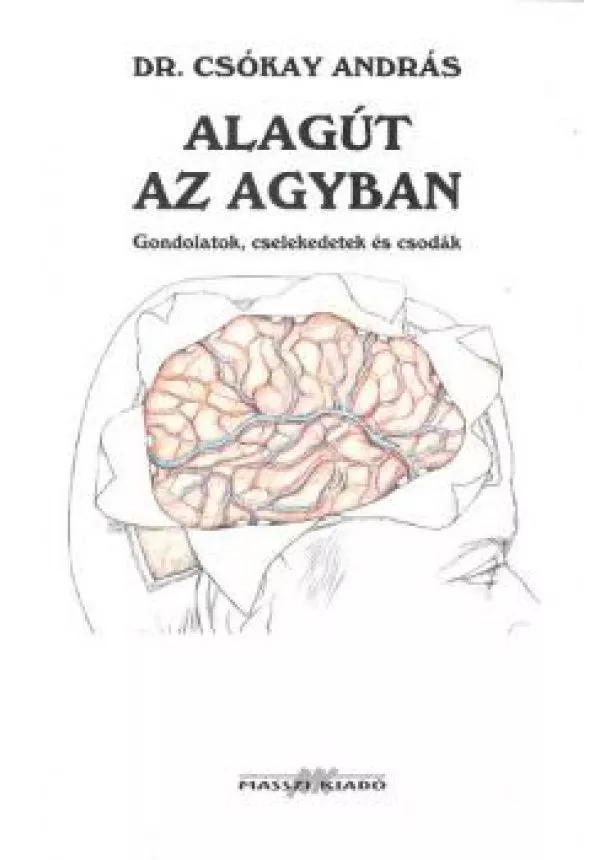 Dr. Csókay András - ALAGÚT AZ AGYBAN /GONDOLATOK, CSELEKEDETEK ÉS CSODÁK