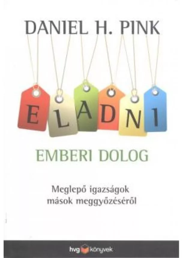 Daniel H. Pink - Eladni emberi dolog /Meglepő igazságok mások meggyőzéséről