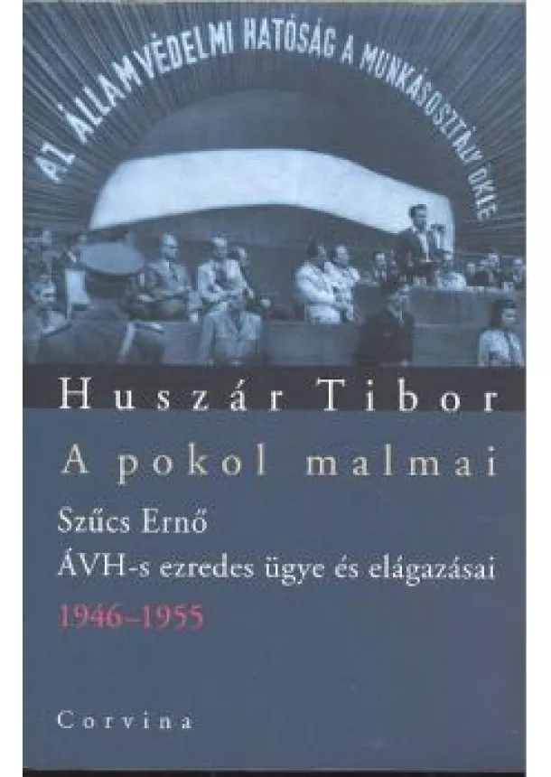 Huszár Tibor - A POKOL MALMAI /SZŰCS ERNŐ ÁVH-S EZREDES ÜGYE ÉS ELÁGAZÁSAI 1946-1955