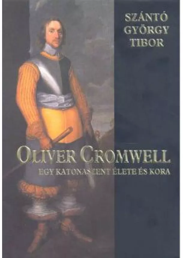 Szántó György Tibor - OLIVER CROMWELL /EGY KATONASZENT ÉLETE ÉS KORA