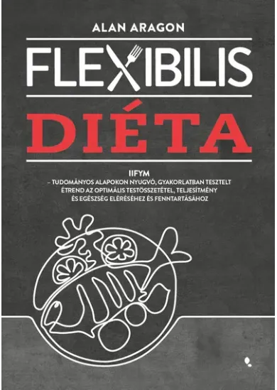 Flexibilis diéta - IIFYM- Tudományos alapokon nyugvó, gyakorlatban tesztelt étrend az optimális testösszetétel, teljesítmény és