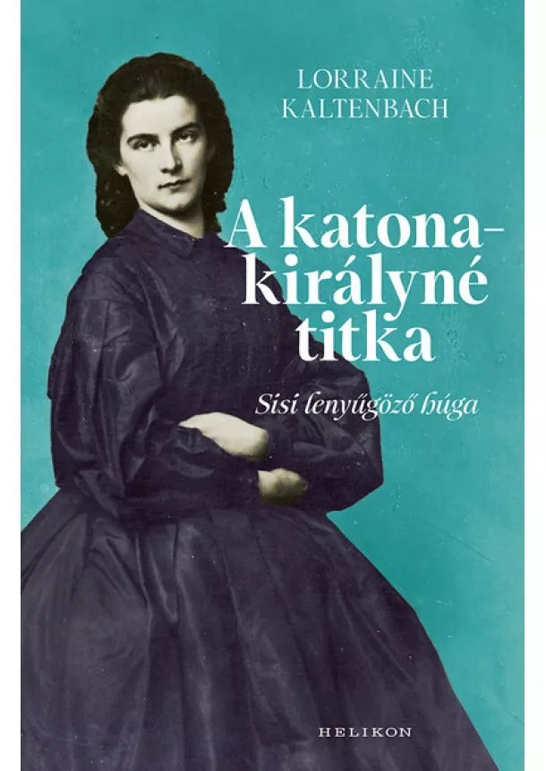 Lorraine Kaltenbach - A katonakirályné titka - Sisi lenyűgöző húga