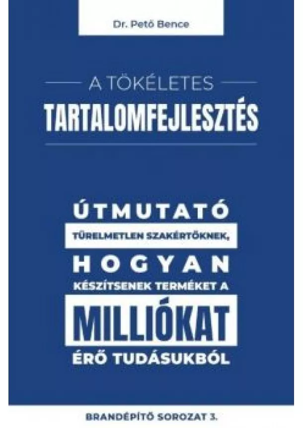 Dr. Pető Bence - A tökéletes tartalomfejlesztés - Útmutató türelmetlen szakértőknek, hogyan készítsenek terméket a milliókat érő tudásukb