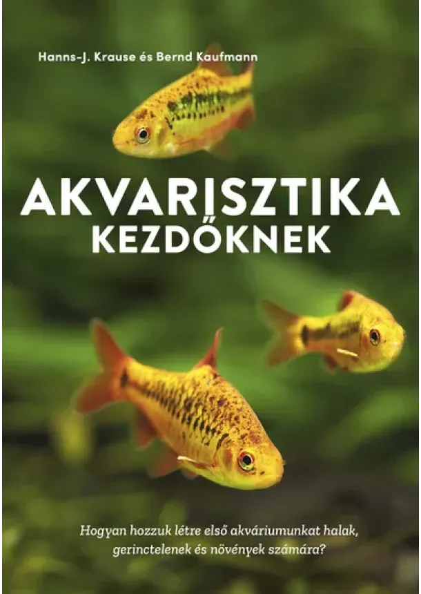 Hanns-J. Krause - Akvarisztika kezdőknek - Hogyan hozzuk létre első akváriumunkat halak, gerinctelenek és növények számára?