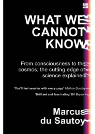 What We Cannot Know: From Consciousness To The Cosmos, The Cutting Edge Of Science Explained