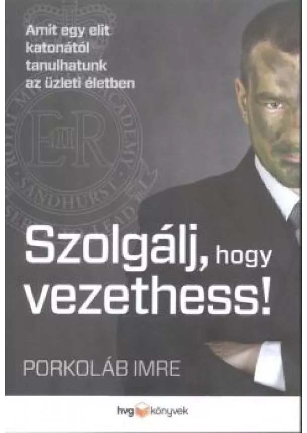 Porkoláb Imre - Szolgálj, hogy vezethess! /Amit egy elit katonától tanulhatunk az üzleti életben