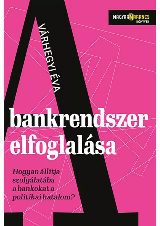 Várhegyi Éva - A bankrendszer elfoglalása - Hogyan állítja szolgálatába a bankokat a politikai hatalom - Magyar Narancs Könyvek