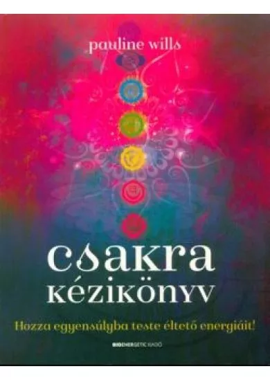 Csakra kézikönyv /Hozza egyensúlyba teste éltető energiáját!