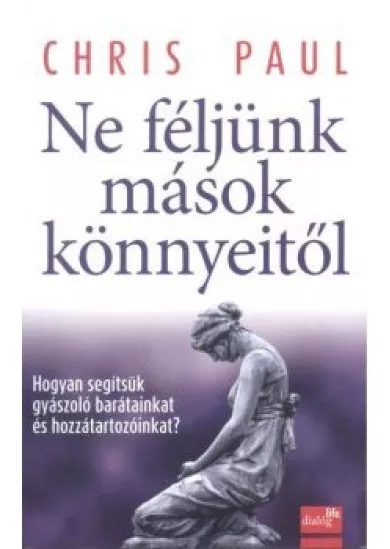 NE FÉLJÜNK MÁSOK KÖNNYEITŐL /HOGYAN SEGÍTSÜNK GYÁSZOLÓ BARÁTAINKAT ÉS HOZZÁTARTOZÓINKAT?