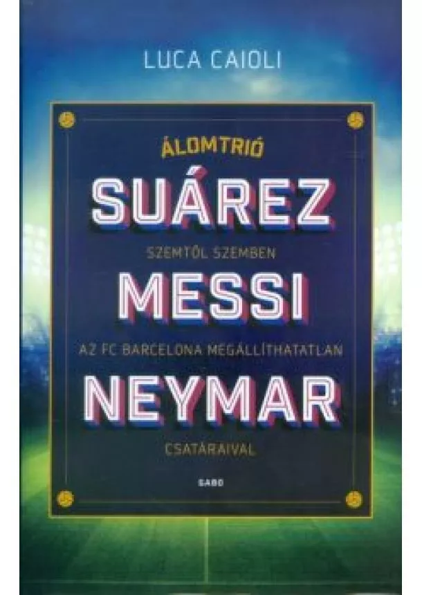 Luca Caioli - Suárez, Messi, Neymar /Álomtrió, szemtől szemben az FC Barcelona megállíthatatlan csatáraival