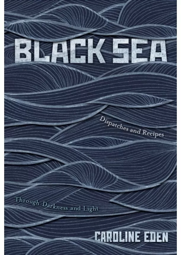 Caroline Eden - Black Sea : Dispatches and Recipes - Through Darkness and Light