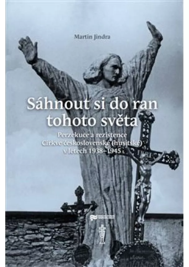 Martin Jindra - Sáhnout si do ran tohoto světa - Perzekuce a rezistence Církve československé (husitské) v letech 1938-1945