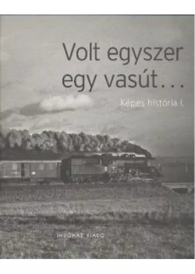 VOLT EGYSZER EGY VASÚT... /KÉPES HISTÓRIA I.