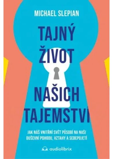 Tajný život našich tajemství - Jak náš vnitřní svět působí na naši duševní pohodu, vztahy a sebepojetí