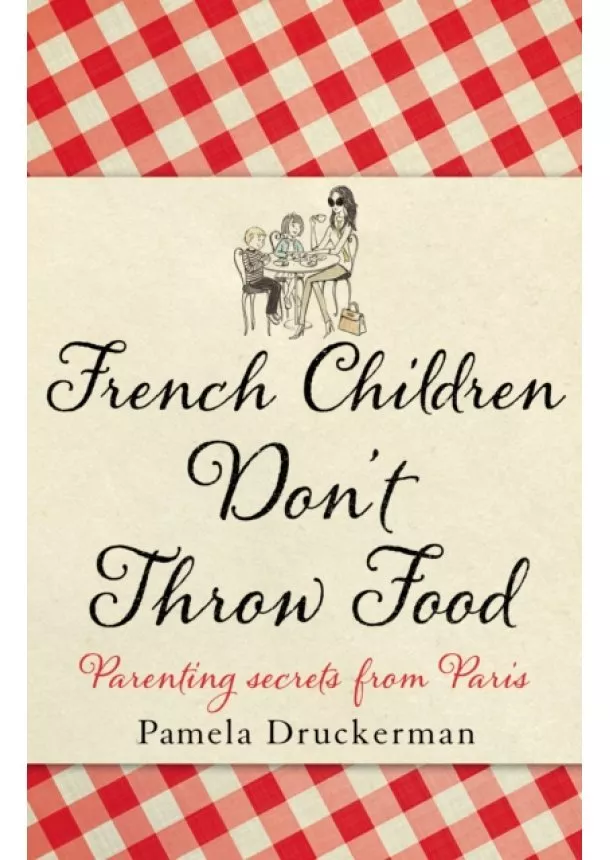 Pamela Druckerman - French Children Don`t Throw Food