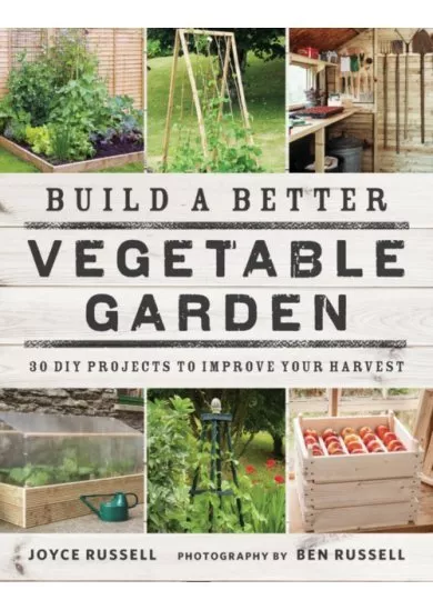 Build a Better Vegetable Garden: 30 DIY Projects to Improve your Harvest 