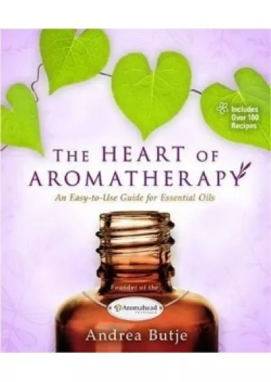 The Heart of Aromatherapy : An Easy-to-Use Guide for Essential Oils