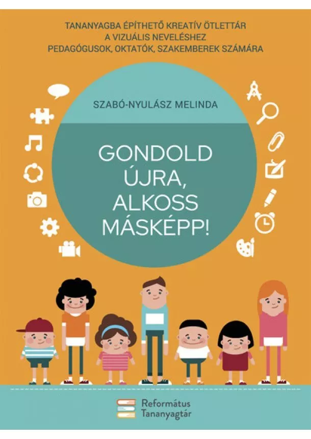 Szabó-Nyulász Melinda - Gondold újra, alkoss másképp! - Tananyagba építhető kreatív ötlettár a vizuális neveléshez pedagógusok, oktatók, szakemberek számára