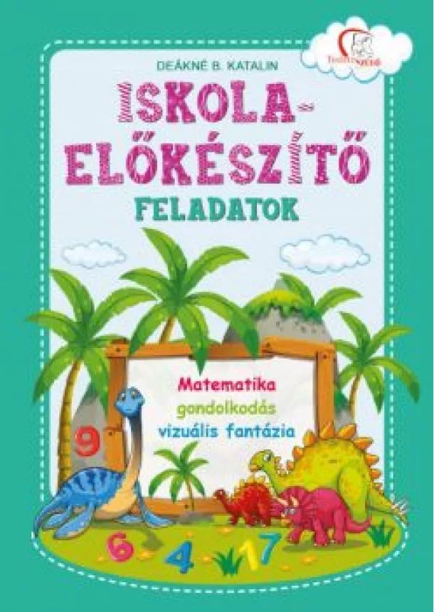 Deákné B. Katalin - Iskola-előkészítő feladatok: Matematika - gondolkodás - vizuális fantázia - Tudatos Szülő