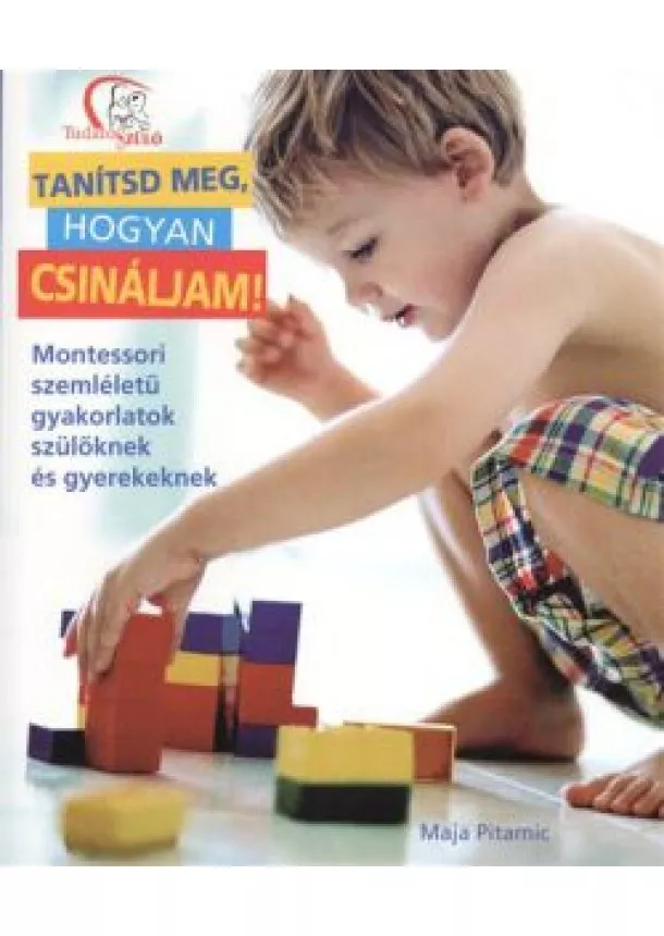 Maja Pitamic - TANÍTSD MEG, HOGYAN CSINÁLJAM! /MONTESSORI SZEMLÉLETŰ GYAKORLATOK SZÜLŐKNEK ÉS GYEREKEKNEK