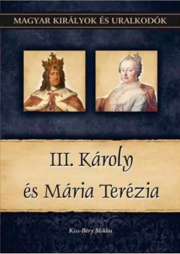 Kiss-Béry Miklós - III. Károly és Mária Terézia - Magyar királyok és uralkodók 24. kötet