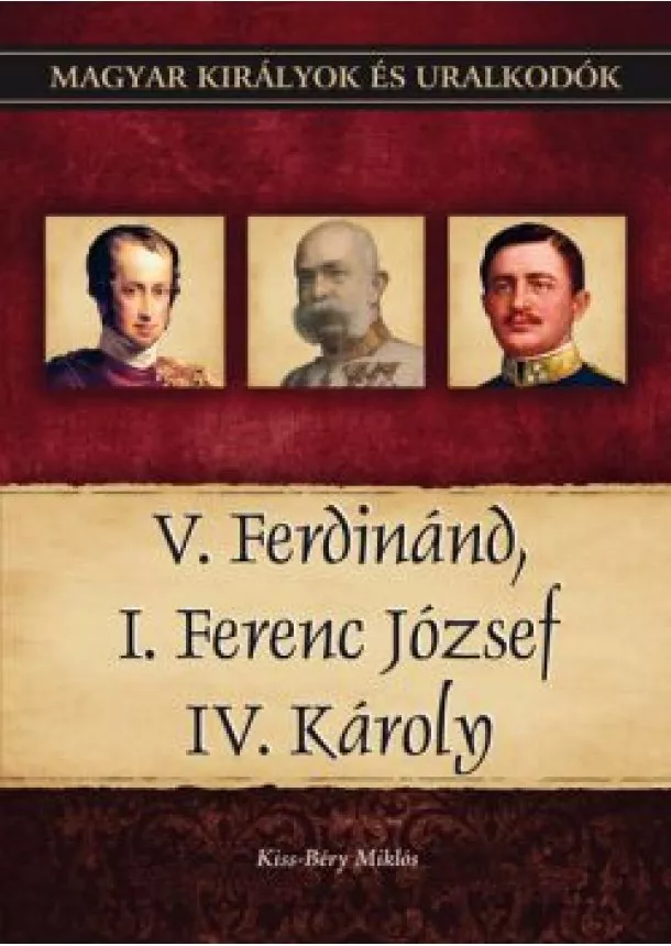 Kiss-Béry Miklós - V. Ferdinánd, I. Ferenc József, IV. Károly - Magyar királyok és uralkodók 26. kötet