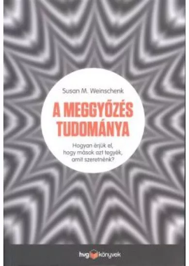 A meggyőzés tudománya /Hogyan érjük el, hogy mások azt tegyék, amit szeretnénk?