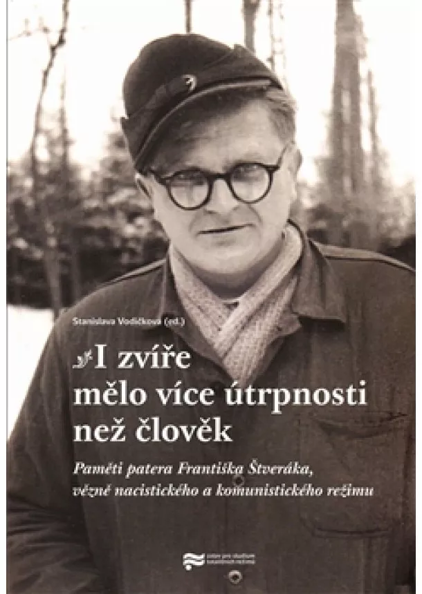 Stanislava Vodičková - I zvíře mělo více útrpnosti než člověk - Paměti patera Františka Štveráka, vězně nacistického a komunistického režimu