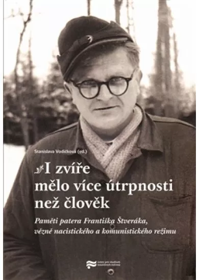 I zvíře mělo více útrpnosti než člověk - Paměti patera Františka Štveráka, vězně nacistického a komunistického režimu