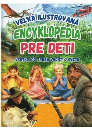 Veľká ilustrovaná encyklopédia pre deti - Všetko, čo treba vedieť o svete